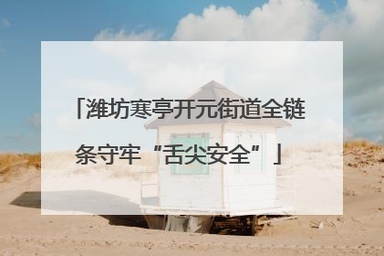 潍坊寒亭开元街道全链条守牢“舌尖安全”