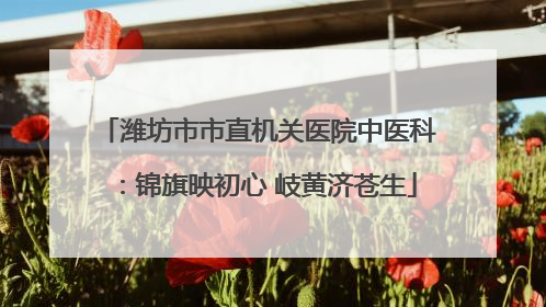潍坊市市直机关医院中医科：锦旗映初心 岐黄济苍生