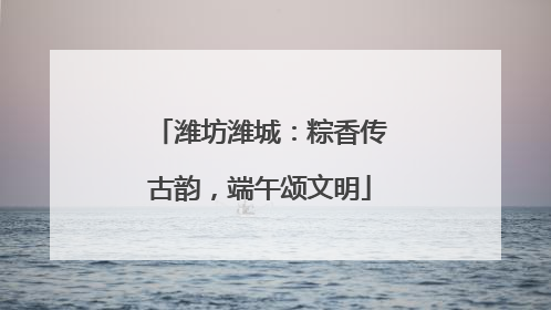 潍坊潍城：粽香传古韵，端午颂文明