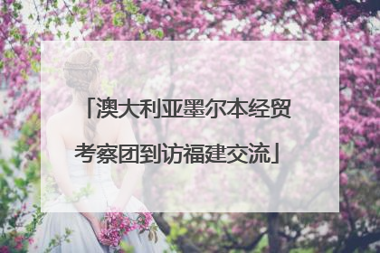 澳大利亚墨尔本经贸考察团到访福建交流