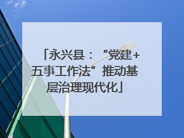 永兴县：“党建+五事工作法”推动基层治理现代化