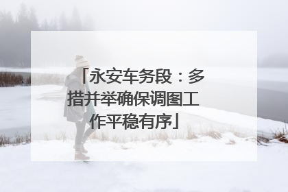 永安车务段：多措并举确保调图工作平稳有序