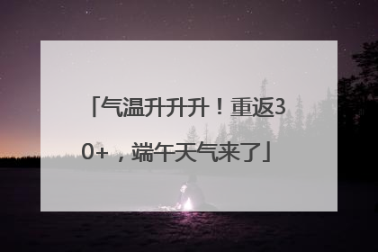 气温升升升！重返30+，端午天气来了