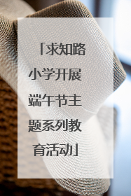 求知路小学开展端午节主题系列教育活动
