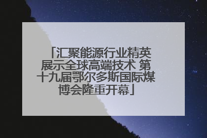 汇聚能源行业精英 展示全球高端技术 第十九届鄂尔多斯国际煤博会隆重开幕