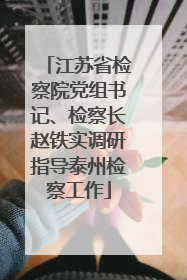 江苏省检察院党组书记、检察长赵铁实调研指导泰州检察工作