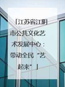 江苏省江阴市公共文化艺术发展中心：带动全民“艺起来”
