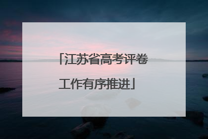 江苏省高考评卷工作有序推进
