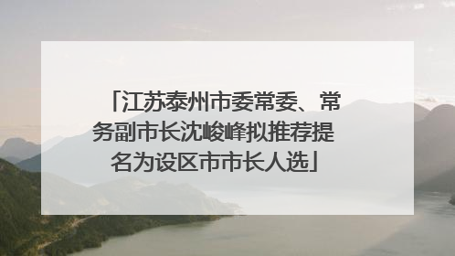 江苏泰州市委常委、常务副市长沈峻峰拟推荐提名为设区市市长人选
