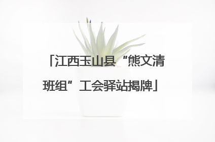 江西玉山县“熊文清班组”工会驿站揭牌