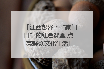 江西彭泽：“家门口”的红色课堂 点亮群众文化生活