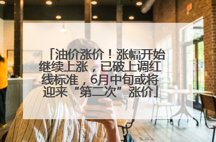 油价涨价！涨幅开始继续上涨，已破上调红线标准，6月中旬或将迎来“第二次”涨价