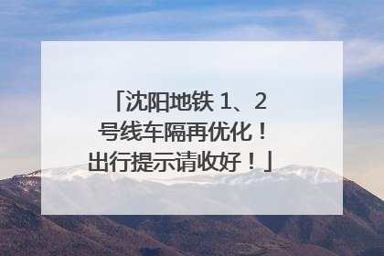 沈阳地铁 1、2 号线车隔再优化！出行提示请收好！