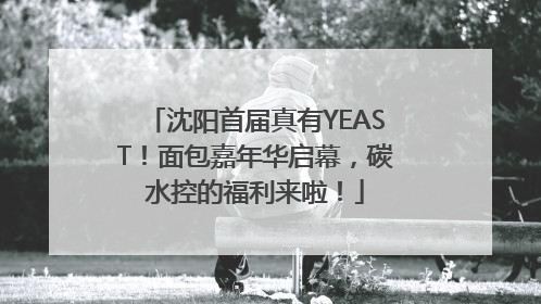 沈阳首届真有YEAST！面包嘉年华启幕，碳水控的福利来啦！