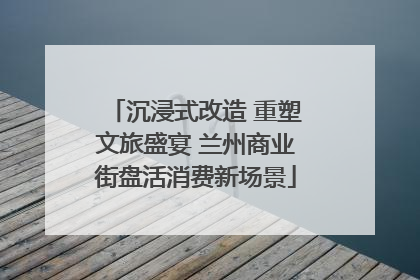沉浸式改造 重塑文旅盛宴 兰州商业街盘活消费新场景