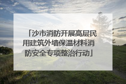 沙市消防开展高层民用建筑外墙保温材料消防安全专项整治行动