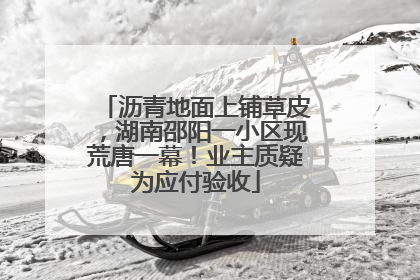 沥青地面上铺草皮，湖南邵阳一小区现荒唐一幕！业主质疑为应付验收