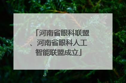 河南省眼科联盟、河南省眼科人工智能联盟成立