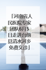 河南省人民医院专家团队6月5日走进台前县清水河乡免费义诊