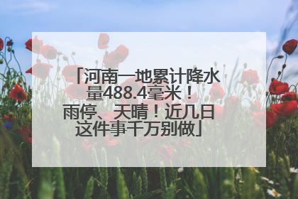 河南一地累计降水量488.4毫米！雨停、天晴！近几日这件事千万别做