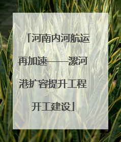 河南内河航运再加速——漯河港扩容提升工程开工建设