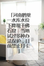 河南鹤壁一水库水位下降现千佛石窟：当地试过多种办法保护，目前禁止打卡