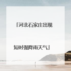 河北石家庄出现短时强降雨天气