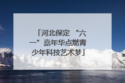 河北保定 “六一”嘉年华点燃青少年科技艺术梦