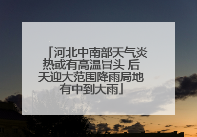 河北中南部天气炎热或有高温冒头 后天迎大范围降雨局地有中到大雨