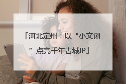 河北定州：以“小文创”点亮千年古城IP