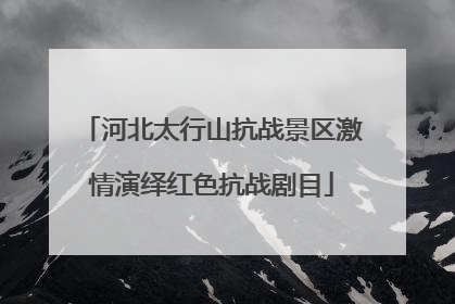 河北太行山抗战景区激情演绎红色抗战剧目
