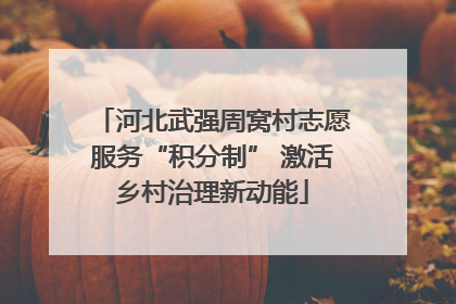 河北武强周窝村志愿服务“积分制” 激活乡村治理新动能