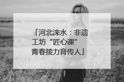 河北涞水：非遗工坊“匠心课” 青春接力育传人