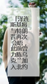 泽连斯基将与特朗普再次会晤，此前曾力陈乌克兰加入北约是“互惠”