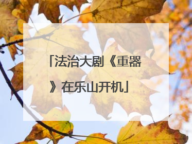 法治大剧《重器》在乐山开机