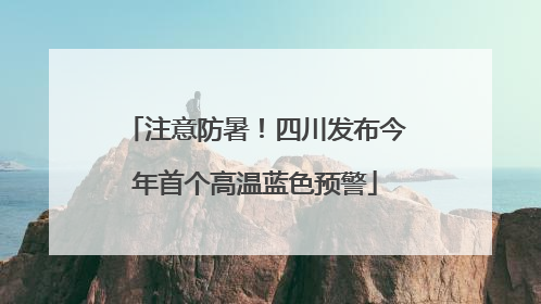 注意防暑！四川发布今年首个高温蓝色预警