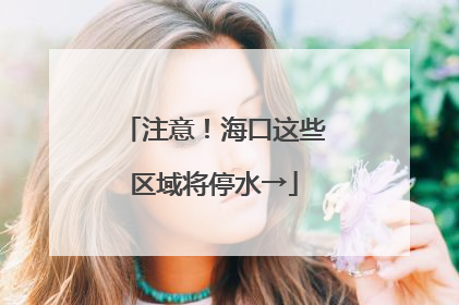 注意！海口这些区域将停水→