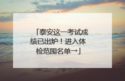 泰安这一考试成绩已出炉！进入体检范围名单→