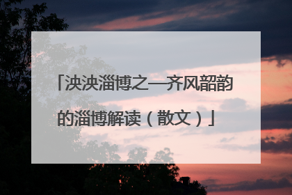 泱泱淄博之—齐风韶韵的淄博解读（散文）