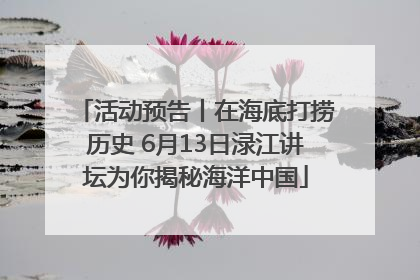 活动预告丨在海底打捞历史 6月13日渌江讲坛为你揭秘海洋中国