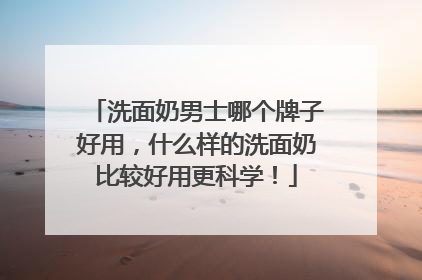 洗面奶男士哪个牌子好用，什么样的洗面奶比较好用更科学！