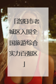 洛阳市老城区入围全国旅游综合实力百强区
