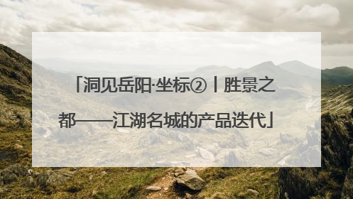 洞见岳阳·坐标②丨胜景之都——江湖名城的产品迭代