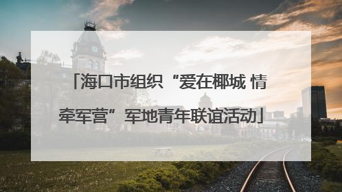 海口市组织“爱在椰城 情牵军营”军地青年联谊活动