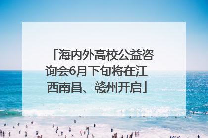 海内外高校公益咨询会6月下旬将在江西南昌、赣州开启