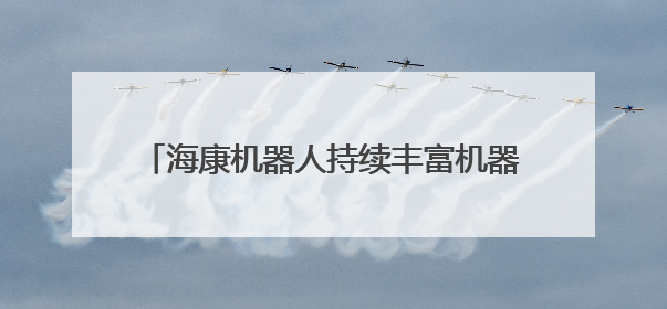 海康机器人持续丰富机器人产品，强化智能布局