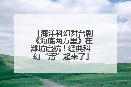 海洋科幻舞台剧《海底两万里》在潍坊启航！经典科幻“活”起来了
