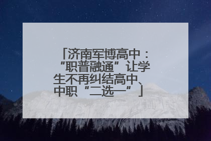 济南军博高中：“职普融通”让学生不再纠结高中、中职“二选一”