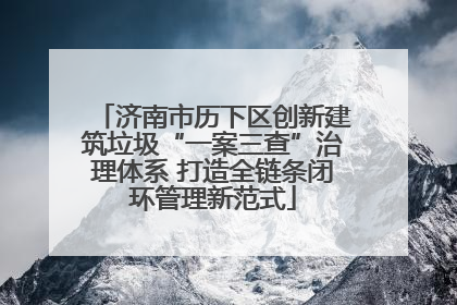 济南市历下区创新建筑垃圾“一案三查”治理体系 打造全链条闭环管理新范式