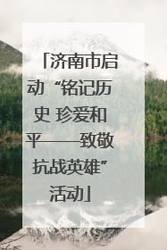 济南市启动“铭记历史 珍爱和平——致敬抗战英雄”活动